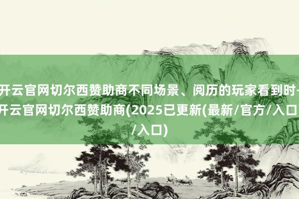 开云官网切尔西赞助商不同场景、阅历的玩家看到时-开云官网切尔西赞助商(2025已更新(最新/官方/入口)