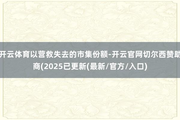 开云体育以营救失去的市集份额-开云官网切尔西赞助商(2025已更新(最新/官方/入口)