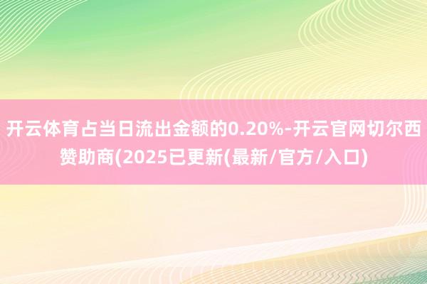 开云体育占当日流出金额的0.20%-开云官网切尔西赞助商(2025已更新(最新/官方/入口)