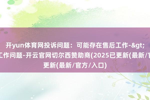 开yun体育网投诉问题:可能存在售后工作->其他售后工作问题-开云官网切尔西赞助商(2025已更新(最新/官方/入口)