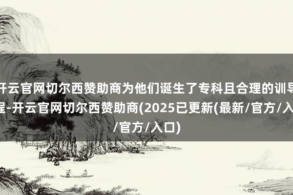 开云官网切尔西赞助商为他们诞生了专科且合理的训导课程-开云官网切尔西赞助商(2025已更新(最新/官方/入口)