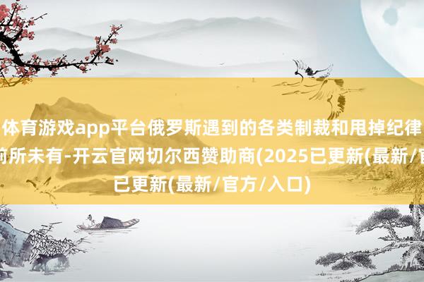 体育游戏app平台俄罗斯遇到的各类制裁和甩掉纪律数目之多前所未有-开云官网切尔西赞助商(2025已更新(最新/官方/入口)