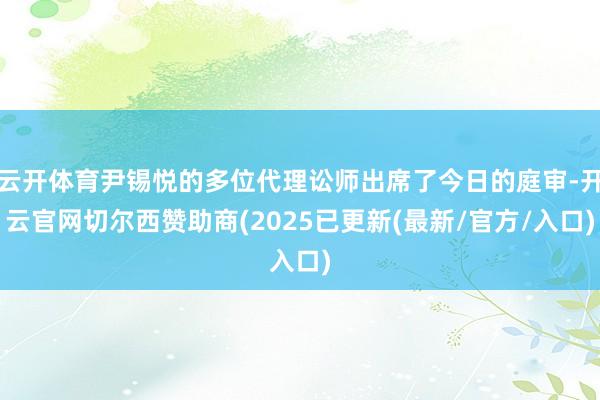 云开体育尹锡悦的多位代理讼师出席了今日的庭审-开云官网切尔西赞助商(2025已更新(最新/官方/入口)