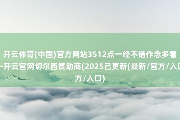 开云体育(中国)官方网站3512点一经不错作念多看多-开云官网切尔西赞助商(2025已更新(最新/官方/入口)