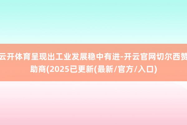 云开体育呈现出工业发展稳中有进-开云官网切尔西赞助商(2025已更新(最新/官方/入口)