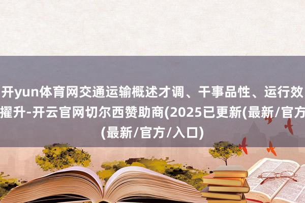 开yun体育网交通运输概述才调、干事品性、运行效率大幅擢升-开云官网切尔西赞助商(2025已更新(最新/官方/入口)