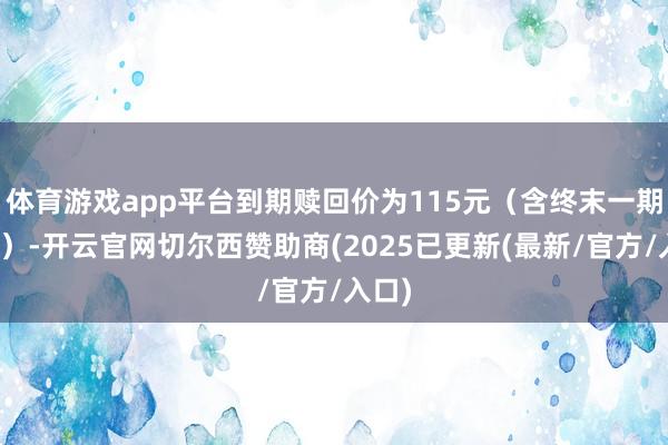 体育游戏app平台到期赎回价为115元(含终末一期利息)-开云官网切尔西赞助商(2025已更新(最新/官方/入口)