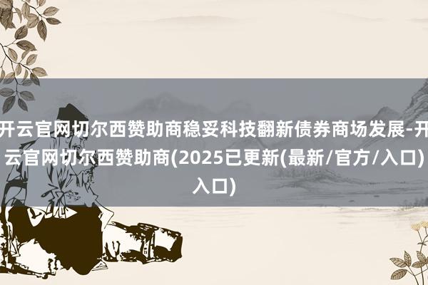 开云官网切尔西赞助商稳妥科技翻新债券商场发展-开云官网切尔西赞助商(2025已更新(最新/官方/入口)