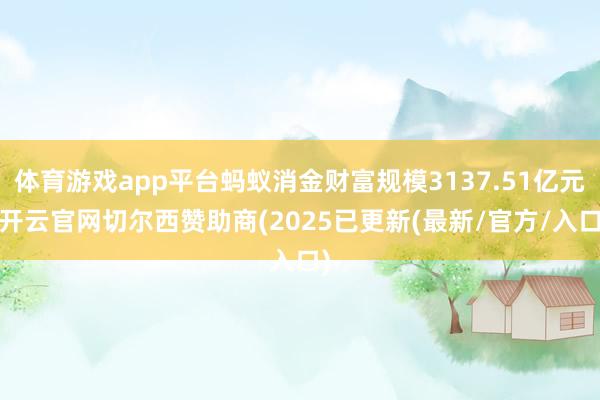 体育游戏app平台蚂蚁消金财富规模3137.51亿元-开云官网切尔西赞助商(2025已更新(最新/官方/入口)