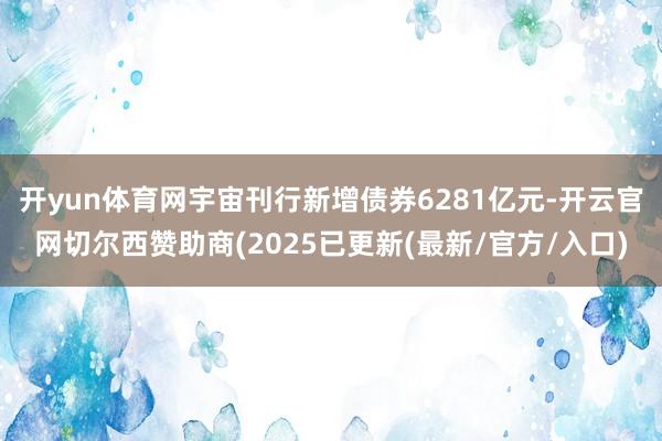 开yun体育网宇宙刊行新增债券6281亿元-开云官网切尔西赞助商(2025已更新(最新/官方/入口)