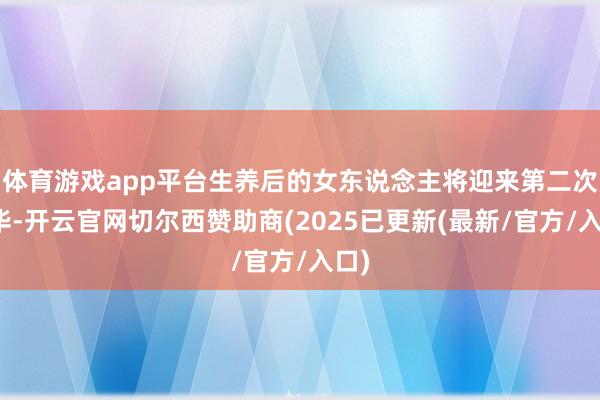 体育游戏app平台生养后的女东说念主将迎来第二次芳华-开云官网切尔西赞助商(2025已更新(最新/官方/入口)