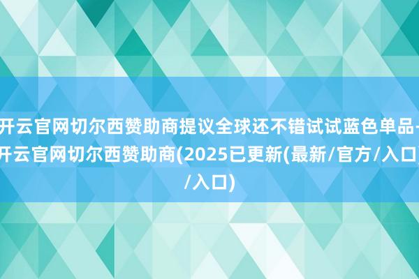 开云官网切尔西赞助商提议全球还不错试试蓝色单品-开云官网切尔西赞助商(2025已更新(最新/官方/入口)