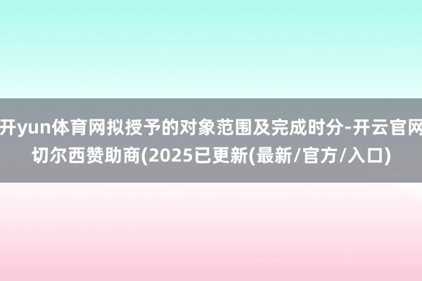 开yun体育网拟授予的对象范围及完成时分-开云官网切尔西赞助商(2025已更新(最新/官方/入口)