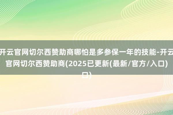 开云官网切尔西赞助商哪怕是多参保一年的技能-开云官网切尔西赞助商(2025已更新(最新/官方/入口)