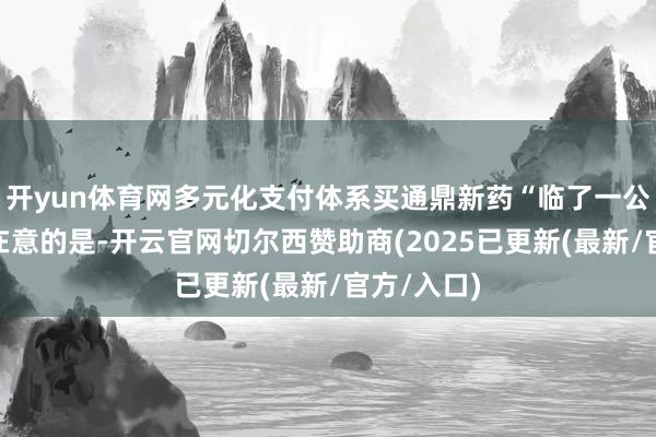 开yun体育网多元化支付体系买通鼎新药“临了一公里”值得在意的是-开云官网切尔西赞助商(2025已更新(最新/官方/入口)