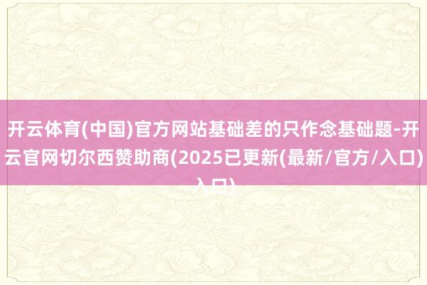 开云体育(中国)官方网站基础差的只作念基础题-开云官网切尔西赞助商(2025已更新(最新/官方/入口)