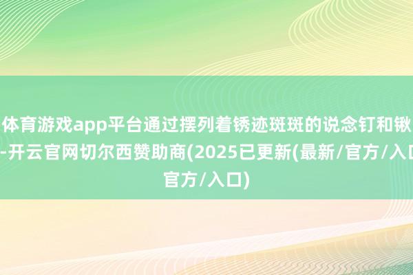 体育游戏app平台通过摆列着锈迹斑斑的说念钉和锹镐-开云官网切尔西赞助商(2025已更新(最新/官方/入口)