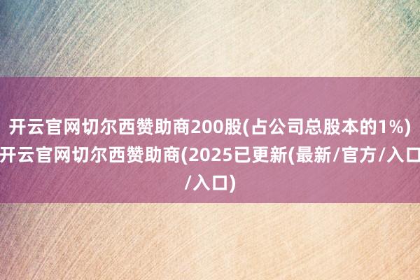 开云官网切尔西赞助商200股(占公司总股本的1%)-开云官网切尔西赞助商(2025已更新(最新/官方/入口)