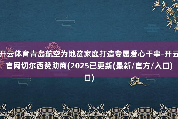开云体育青岛航空为地贫家庭打造专属爱心干事-开云官网切尔西赞助商(2025已更新(最新/官方/入口)