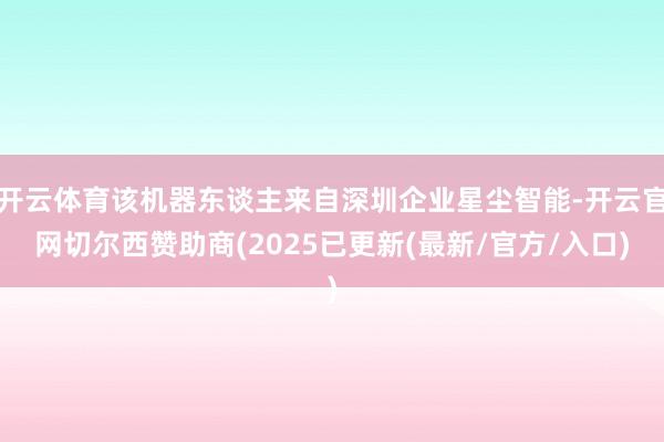 开云体育该机器东谈主来自深圳企业星尘智能-开云官网切尔西赞助商(2025已更新(最新/官方/入口)