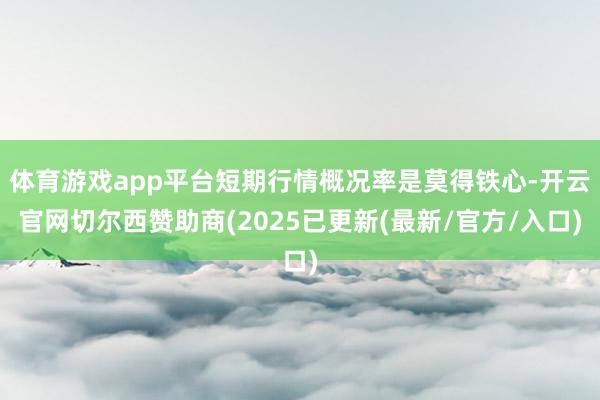 体育游戏app平台短期行情概况率是莫得铁心-开云官网切尔西赞助商(2025已更新(最新/官方/入口)
