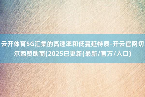 云开体育5G汇集的高速率和低蔓延特质-开云官网切尔西赞助商(2025已更新(最新/官方/入口)