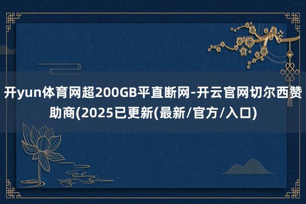 开yun体育网超200GB平直断网-开云官网切尔西赞助商(2025已更新(最新/官方/入口)