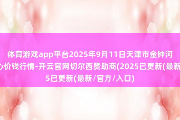 体育游戏app平台2025年9月11日天津市金钟河蔬菜生意中心价钱行情-开云官网切尔西赞助商(2025已更新(最新/官方/入口)