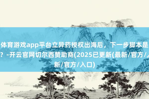 体育游戏app平台立异药授权出海后,下一步脚本是什么?-开云官网切尔西赞助商(2025已更新(最新/官方/入口)