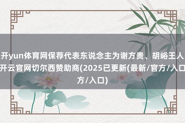 开yun体育网保荐代表东说念主为谢方贵、胡峪王人-开云官网切尔西赞助商(2025已更新(最新/官方/入口)