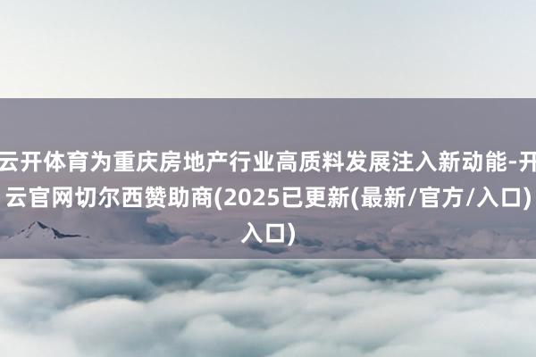 云开体育为重庆房地产行业高质料发展注入新动能-开云官网切尔西赞助商(2025已更新(最新/官方/入口)