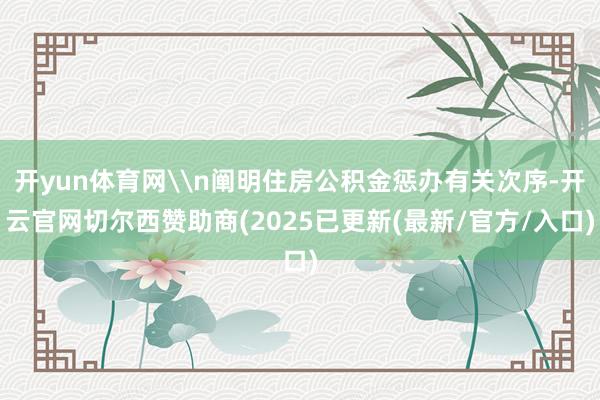 开yun体育网\n阐明住房公积金惩办有关次序-开云官网切尔西赞助商(2025已更新(最新/官方/入口)