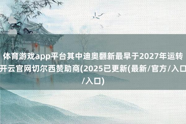 体育游戏app平台其中迪奥翻新最早于2027年运转-开云官网切尔西赞助商(2025已更新(最新/官方/入口)