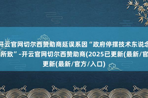 开云官网切尔西赞助商延误系因“政府停摆技术东说念主手垂死所致”-开云官网切尔西赞助商(2025已更新(最新/官方/入口)