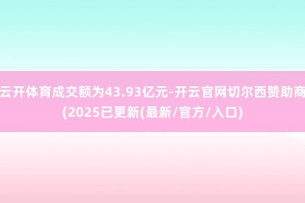 云开体育成交额为43.93亿元-开云官网切尔西赞助商(2025已更新(最新/官方/入口)