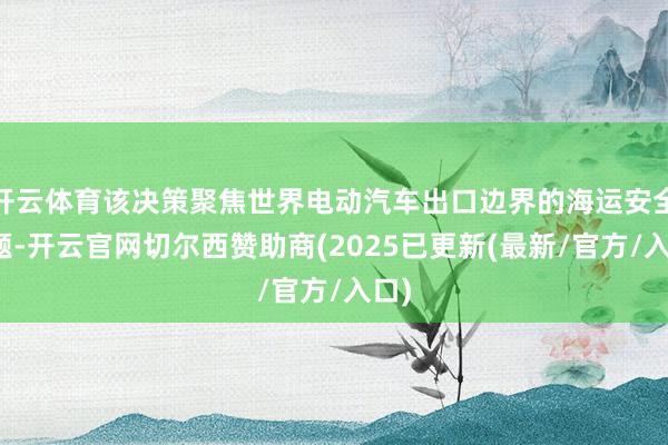 开云体育该决策聚焦世界电动汽车出口边界的海运安全问题-开云官网切尔西赞助商(2025已更新(最新/官方/入口)