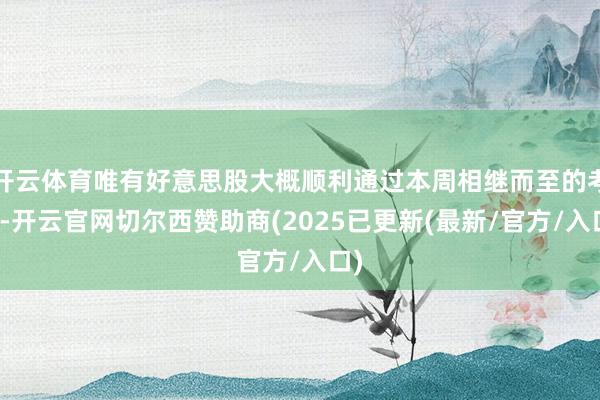 开云体育唯有好意思股大概顺利通过本周相继而至的考验-开云官网切尔西赞助商(2025已更新(最新/官方/入口)