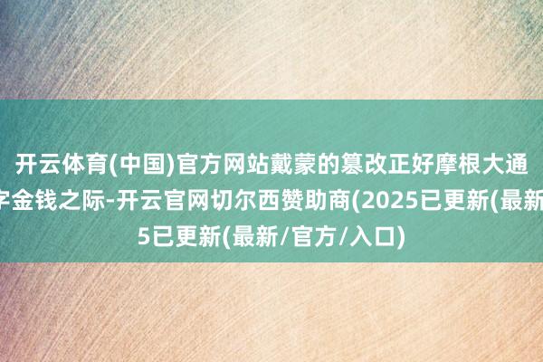 开云体育(中国)官方网站 戴蒙的篡改正好摩根大通加快布局数字金钱之际-开云官网切尔西赞助商(2025已更新(最新/官方/入口)