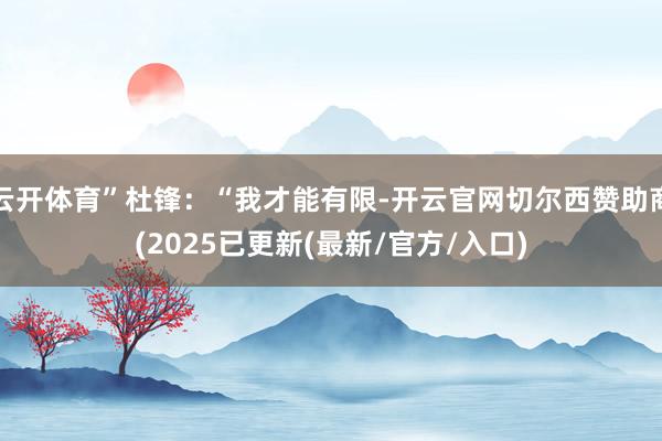 云开体育”杜锋:“我才能有限-开云官网切尔西赞助商(2025已更新(最新/官方/入口)