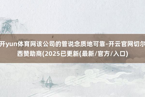 开yun体育网该公司的管说念质地可靠-开云官网切尔西赞助商(2025已更新(最新/官方/入口)