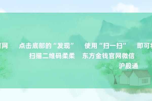 开yun体育网 点击底部的“发现” 使用“扫一扫” 即可将网页共享至一又友圈 扫描二维码柔柔 东方金钱官网微信 沪股通 深股通