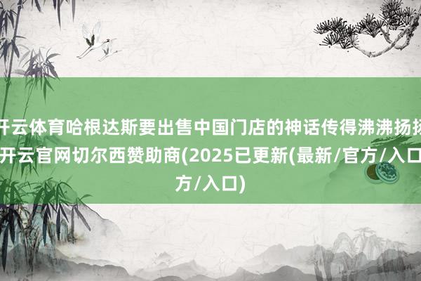 开云体育哈根达斯要出售中国门店的神话传得沸沸扬扬-开云官网切尔西赞助商(2025已更新(最新/官方/入口)