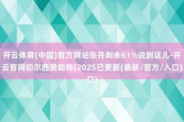 开云体育(中国)官方网站张开剩余61%说到这儿-开云官网切尔西赞助商(2025已更新(最新/官方/入口)