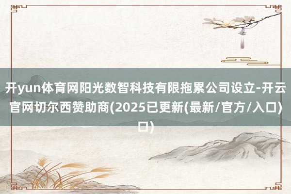 开yun体育网阳光数智科技有限拖累公司设立-开云官网切尔西赞助商(2025已更新(最新/官方/入口)