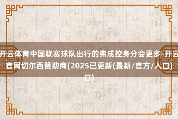 开云体育中国联赛球队出行的弗成控身分会更多-开云官网切尔西赞助商(2025已更新(最新/官方/入口)