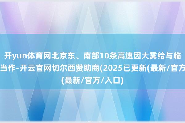 开yun体育网北京东、南部10条高速因大雾给与临时紧闭当作-开云官网切尔西赞助商(2025已更新(最新/官方/入口)