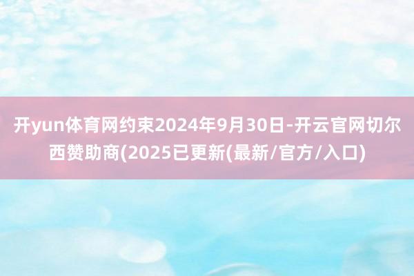 开yun体育网约束2024年9月30日-开云官网切尔西赞助商(2025已更新(最新/官方/入口)
