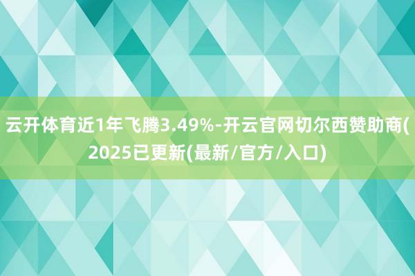 云开体育近1年飞腾3.49%-开云官网切尔西赞助商(2025已更新(最新/官方/入口)