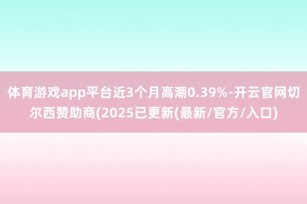 体育游戏app平台近3个月高潮0.39%-开云官网切尔西赞助商(2025已更新(最新/官方/入口)