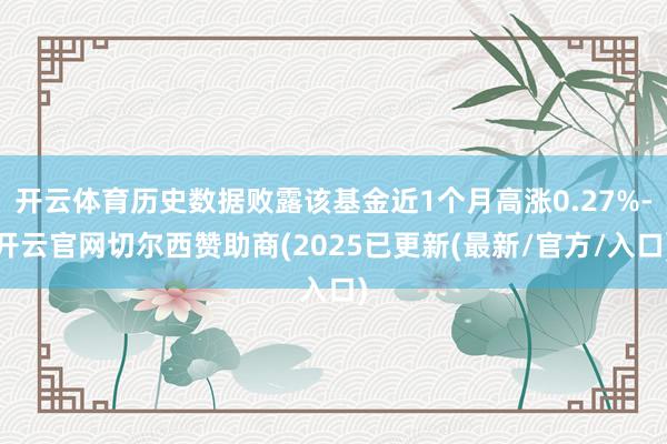 开云体育历史数据败露该基金近1个月高涨0.27%-开云官网切尔西赞助商(2025已更新(最新/官方/入口)